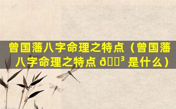 曾国藩八字命理之特点（曾国藩八字命理之特点 🌳 是什么）